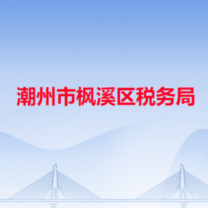 潮州市楓溪區(qū)稅務局稅收違法舉報與納稅咨詢電話